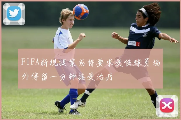 FIFA新规提案或将要求受伤球员场外停留一分钟接受治疗