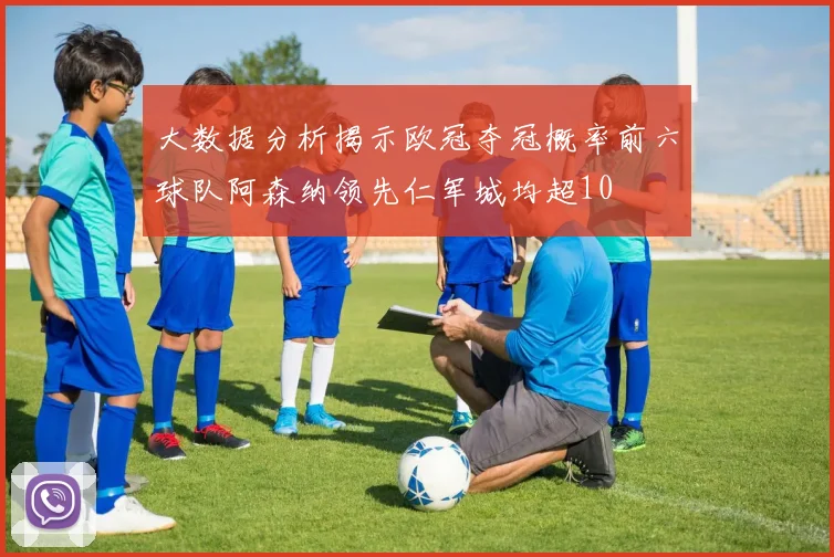 大数据分析揭示欧冠夺冠概率前六球队阿森纳领先仁军城均超10