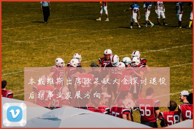 本戴维斯出席欧足联大会探讨退役后新事业发展方向