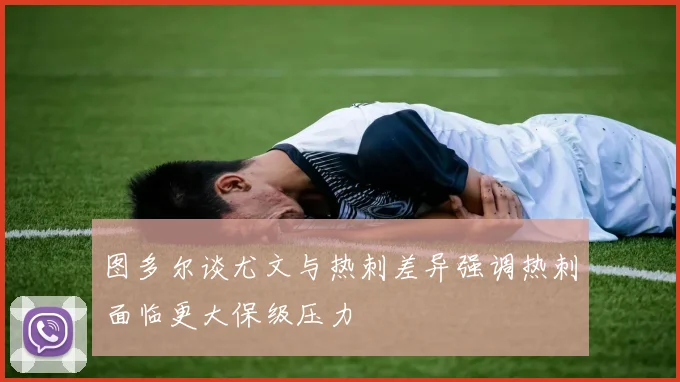 图多尔谈尤文与热刺差异强调热刺面临更大保级压力