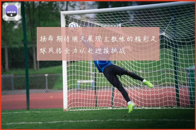 杨希期待明天展现主教练的精彩足球风格全力以赴迎接挑战