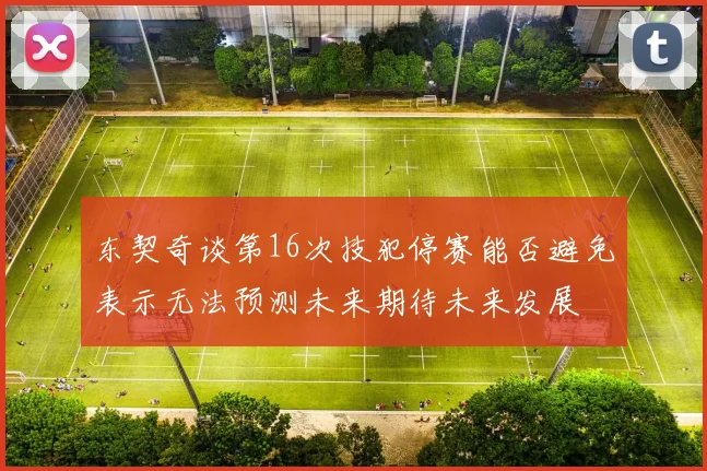 东契奇谈第16次技犯停赛能否避免表示无法预测未来期待未来发展