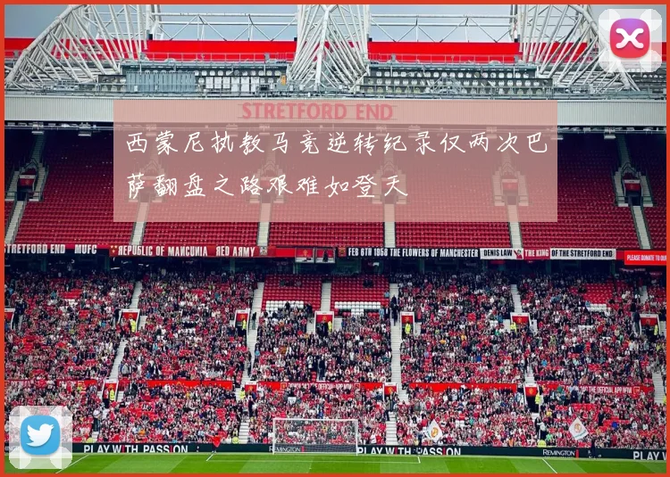 西蒙尼执教马竞逆转纪录仅两次巴萨翻盘之路艰难如登天