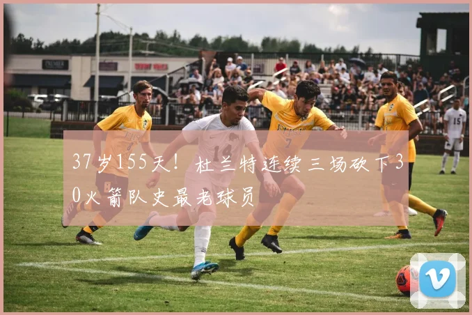 37岁155天！杜兰特连续三场砍下30火箭队史最老球员