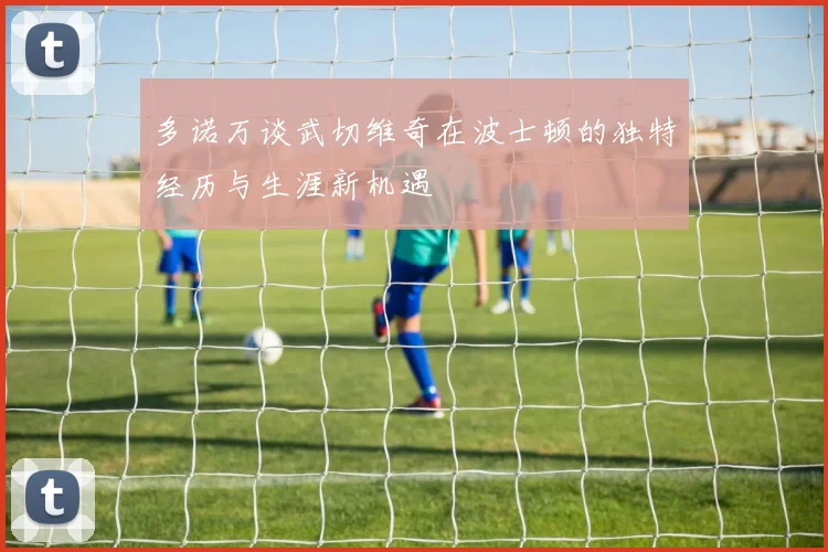多诺万谈武切维奇在波士顿的独特经历与生涯新机遇