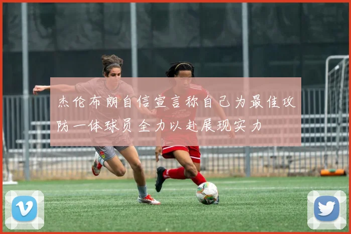 杰伦布朗自信宣言称自己为最佳攻防一体球员全力以赴展现实力