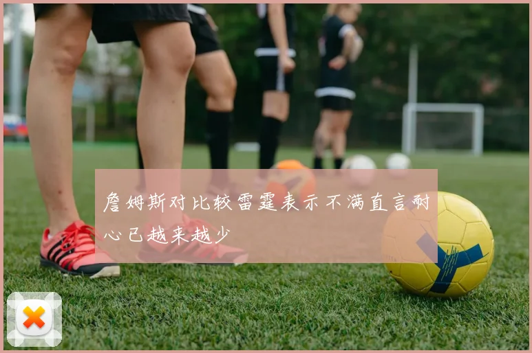 詹姆斯对比较雷霆表示不满直言耐心已越来越少