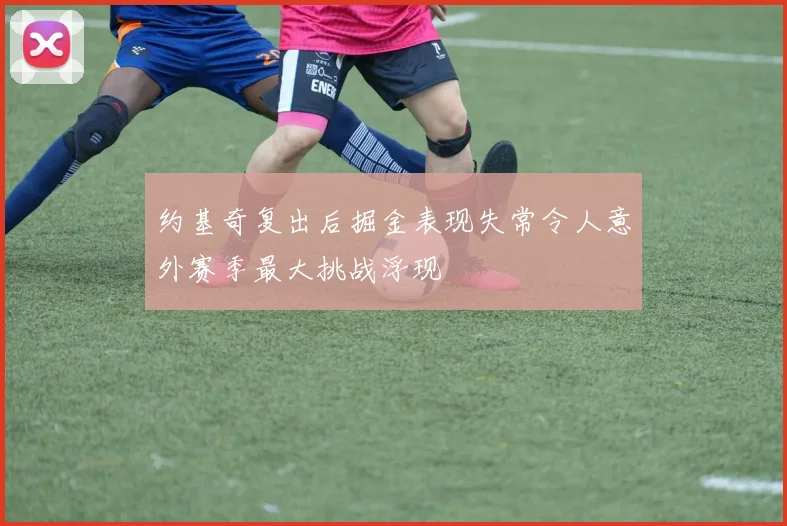 约基奇复出后掘金表现失常令人意外赛季最大挑战浮现