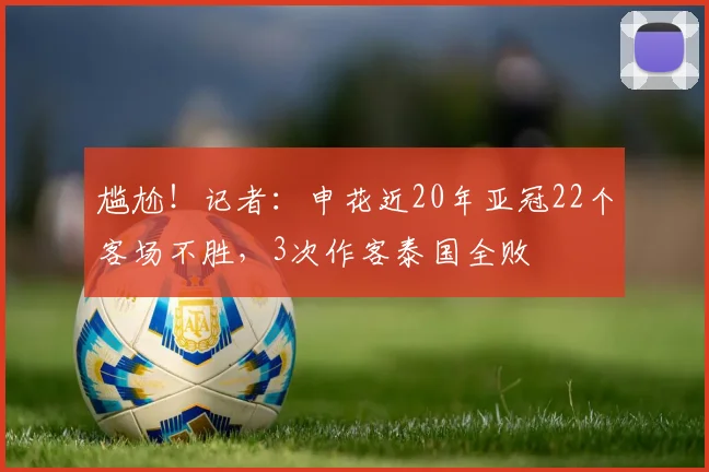 尴尬！记者：申花近20年亚冠22个客场不胜，3次作客泰国全败