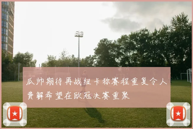 瓜帅期待再战纽卡称赛程重复令人费解希望在欧冠决赛重聚