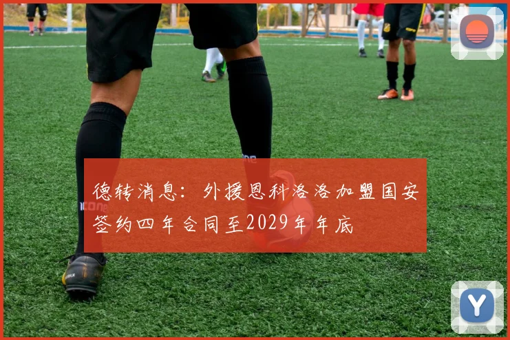德转消息：外援恩科洛洛加盟国安签约四年合同至2029年年底