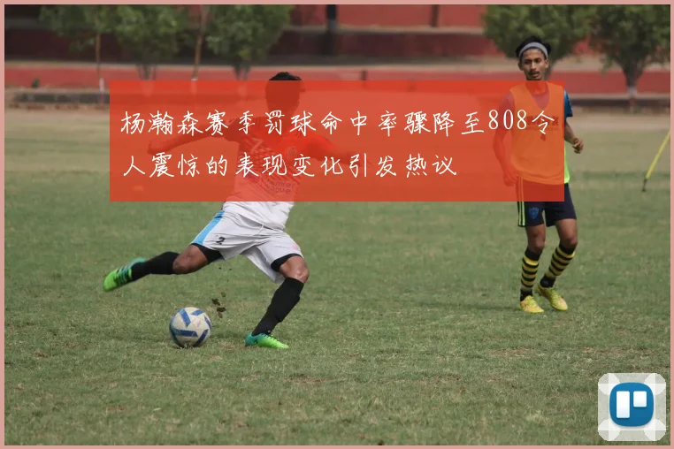 杨瀚森赛季罚球命中率骤降至808令人震惊的表现变化引发热议