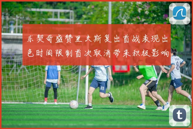东契奇盛赞里夫斯复出首战表现出色时间限制首次取消带来积极影响