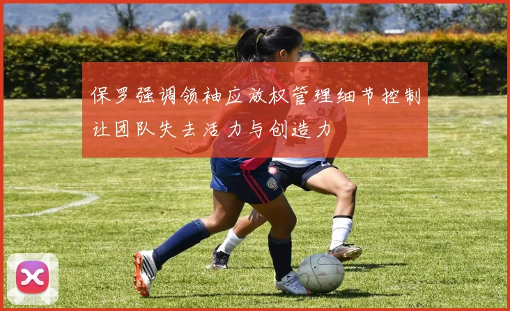 保罗强调领袖应放权管理细节控制让团队失去活力与创造力