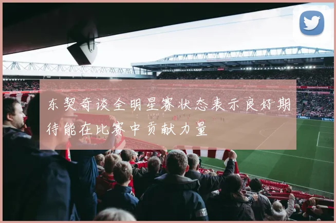 东契奇谈全明星赛状态表示良好期待能在比赛中贡献力量
